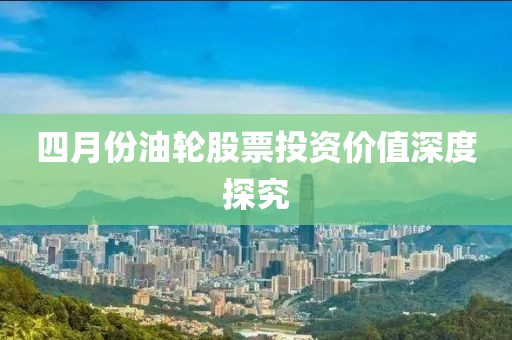 四月份油轮股票投资价值深度探究
