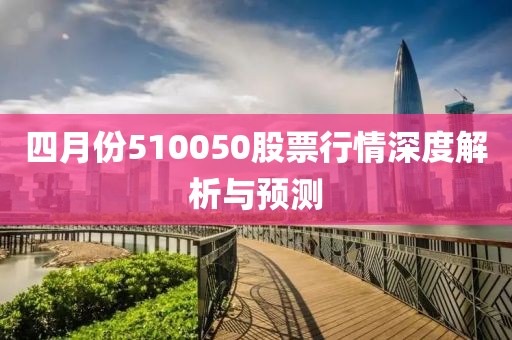 四月份510050股票行情深度解析与预测