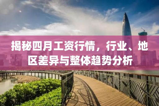 揭秘四月工资行情，行业、地区差异与整体趋势分析