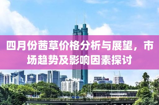 四月份茜草价格分析与展望，市场趋势及影响因素探讨