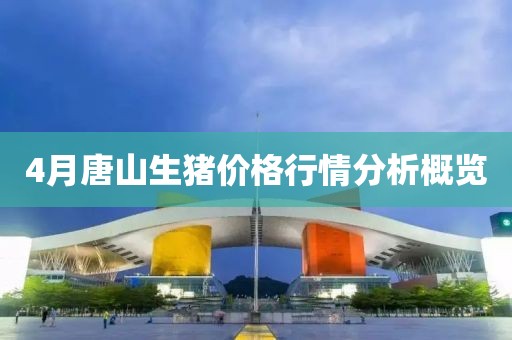 4月唐山生猪价格行情分析概览
