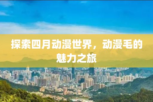 探索四月动漫世界，动漫毛的魅力之旅