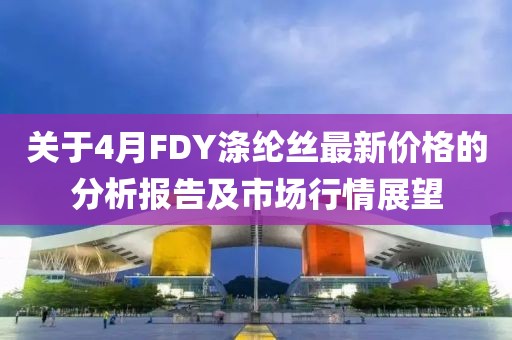 关于4月FDY涤纶丝最新价格的分析报告及市场行情展望