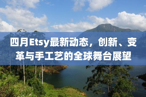 四月Etsy最新动态，创新、变革与手工艺的全球舞台展望