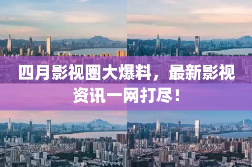 四月影视圈大爆料，最新影视资讯一网打尽！