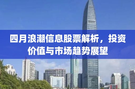 四月浪潮信息股票解析，投资价值与市场趋势展望