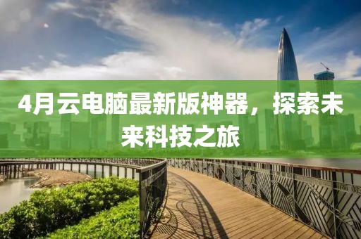 4月云电脑最新版神器，探索未来科技之旅