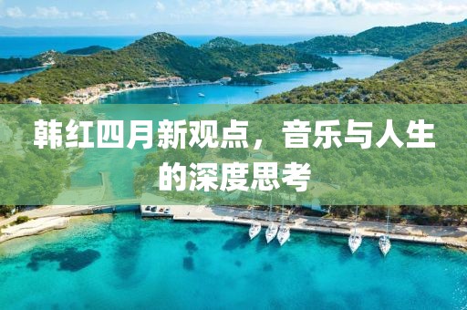 韩红四月新观点，音乐与人生的深度思考