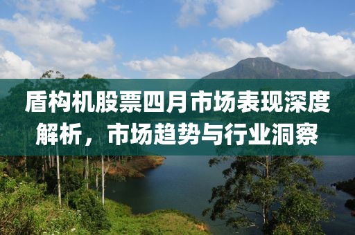 盾构机股票四月市场表现深度解析，市场趋势与行业洞察