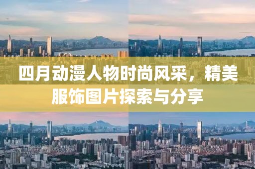 四月动漫人物时尚风采，精美服饰图片探索与分享