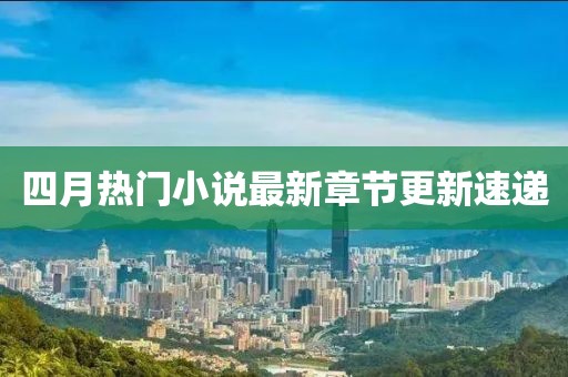 四月热门小说最新章节更新速递
