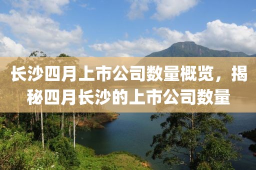 长沙四月上市公司数量概览，揭秘四月长沙的上市公司数量