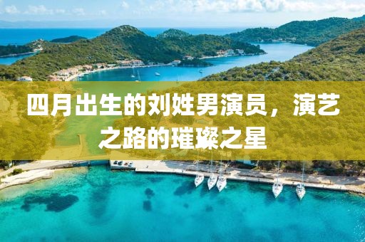 四月出生的刘姓男演员，演艺之路的璀璨之星