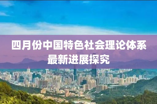 四月份中国特色社会理论体系最新进展探究