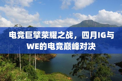 电竞巨擘荣耀之战，四月IG与WE的电竞巅峰对决