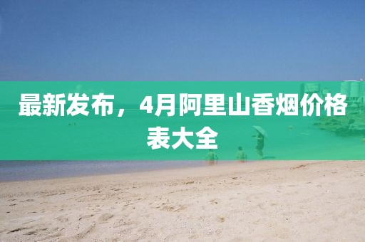 最新发布，4月阿里山香烟价格表大全