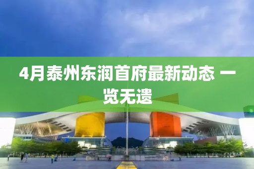 4月泰州东润首府最新动态 一览无遗