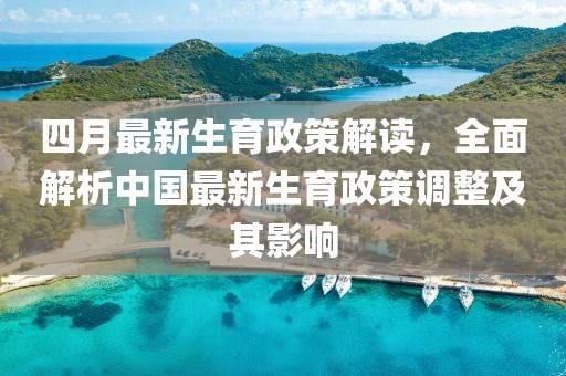 四月最新生育政策解读，全面解析中国最新生育政策调整及其影响