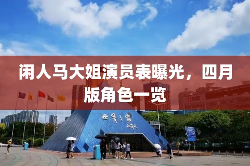 闲人马大姐演员表曝光，四月版角色一览