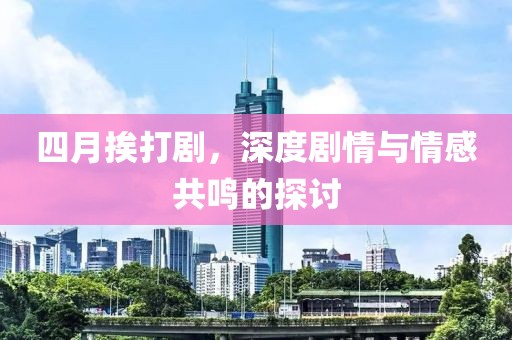 四月挨打剧，深度剧情与情感共鸣的探讨