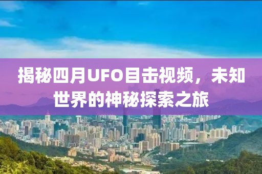 揭秘四月UFO目击视频，未知世界的神秘探索之旅