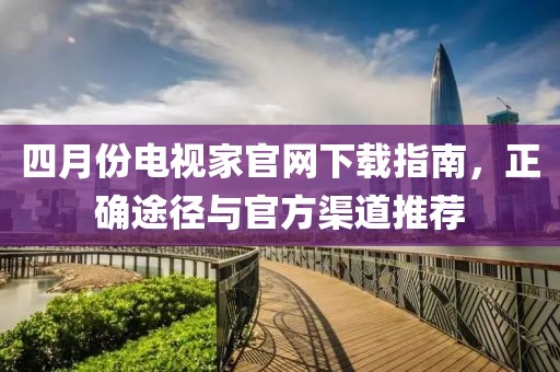 四月份电视家官网下载指南，正确途径与官方渠道推荐