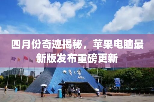 四月份奇迹揭秘，苹果电脑最新版发布重磅更新