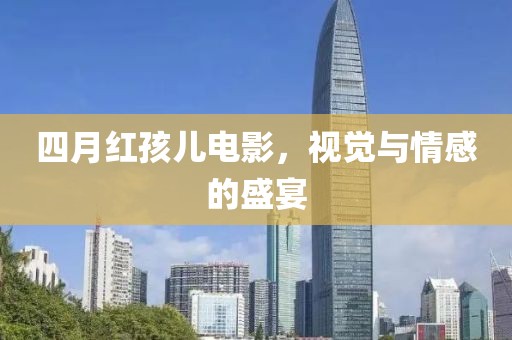 四月红孩儿电影，视觉与情感的盛宴