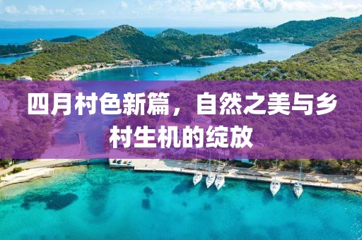 四月村色新篇，自然之美与乡村生机的绽放