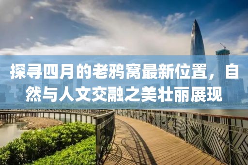 探寻四月的老鸦窝最新位置，自然与人文交融之美壮丽展现