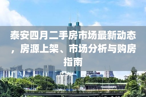 泰安四月二手房市场最新动态，房源上架、市场分析与购房指南