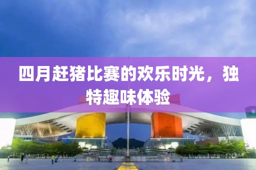 四月赶猪比赛的欢乐时光，独特趣味体验