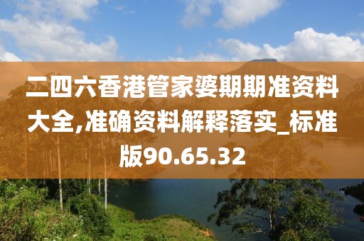 二四六香港管家婆期期准资料大全,准确资料解释落实_标准版90.65.32