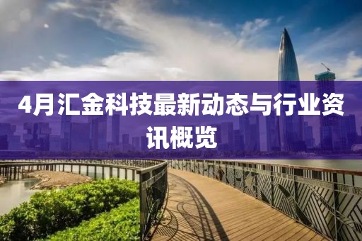 4月汇金科技最新动态与行业资讯概览