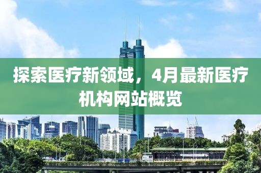 探索医疗新领域，4月最新医疗机构网站概览