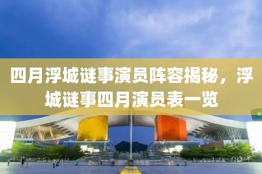 四月浮城谜事演员阵容揭秘，浮城谜事四月演员表一览