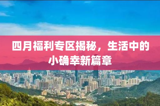 四月福利专区揭秘，生活中的小确幸新篇章