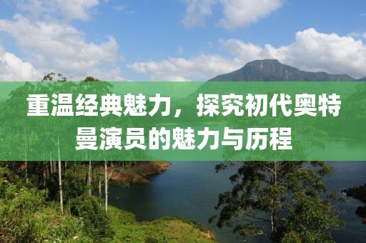 重温经典魅力，探究初代奥特曼演员的魅力与历程