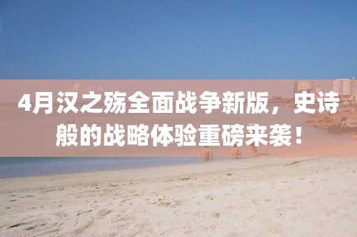 4月汉之殇全面战争新版，史诗般的战略体验重磅来袭！