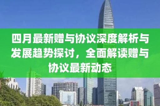 四月最新赠与协议深度解析与发展趋势探讨，全面解读赠与协议最新动态