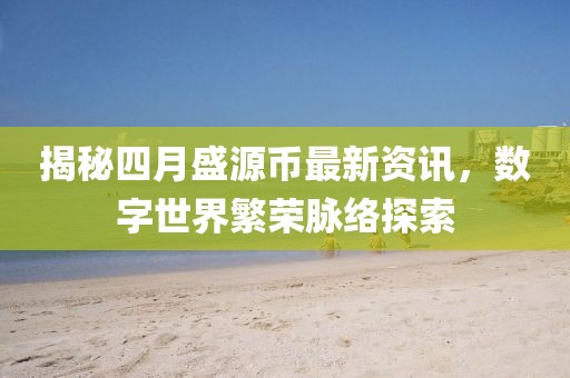 揭秘四月盛源币最新资讯，数字世界繁荣脉络探索
