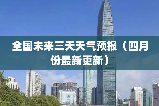 全国未来三天天气预报（四月份最新更新）