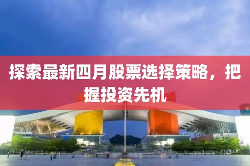 探索最新四月股票选择策略，把握投资先机