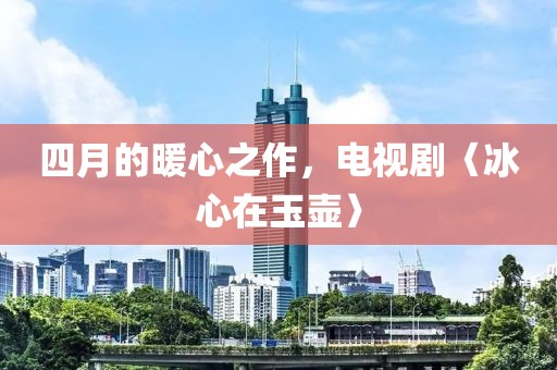 四月的暖心之作，电视剧〈冰心在玉壶〉