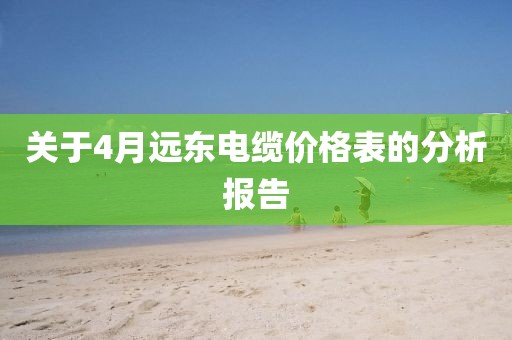 关于4月远东电缆价格表的分析报告