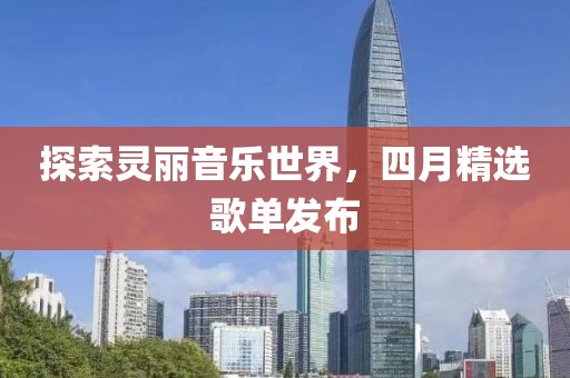 探索灵丽音乐世界，四月精选歌单发布