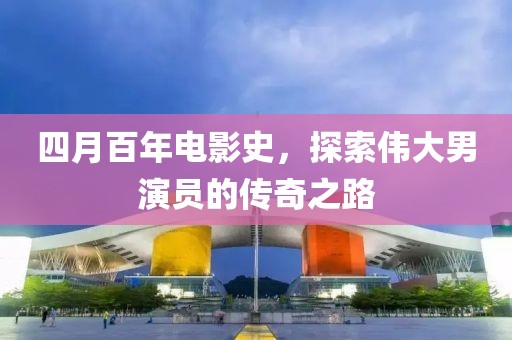 四月百年电影史，探索伟大男演员的传奇之路