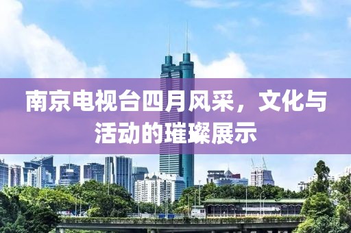 南京电视台四月风采，文化与活动的璀璨展示