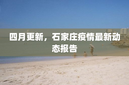 四月更新，石家庄疫情最新动态报告