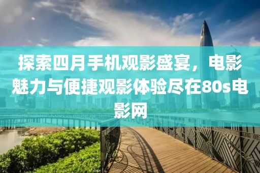 探索四月手机观影盛宴，电影魅力与便捷观影体验尽在80s电影网